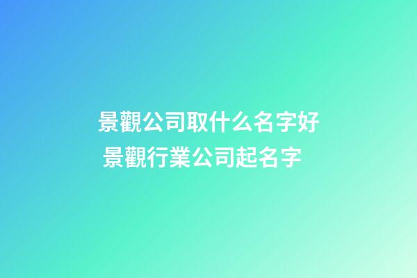 景觀公司取什么名字好 景觀行業公司起名字-第1張-公司起名-玄機派